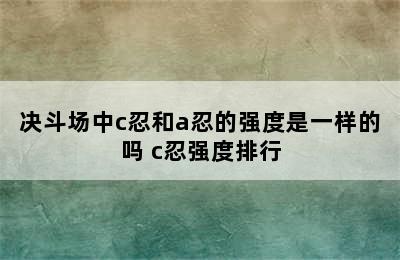 决斗场中c忍和a忍的强度是一样的吗 c忍强度排行